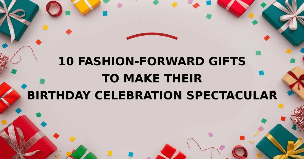 10 Fashion-Forward Gifts to Make Their Birthday Celebration Spectacular